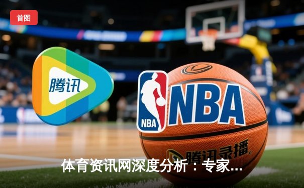 体育资讯网深度分析：专家解读