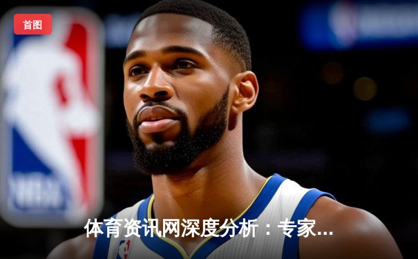 体育资讯网深度分析：专家解读