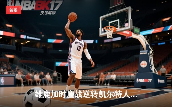 雄鹿加时鏖战逆转凯尔特人 字母哥44+14霍乐迪关键三分救主