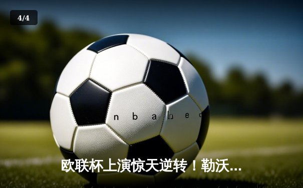 欧联杯上演惊天逆转！勒沃库森3-2绝杀罗马，赛季不败纪录延续至49场 - 4