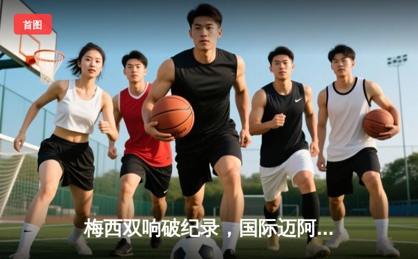 梅西双响破纪录，国际迈阿密4-2逆转迈阿密FC登顶美职联东部