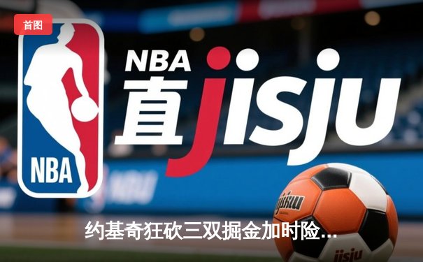 约基奇狂砍三双掘金加时险胜绿军，穆雷关键三分锁定胜局