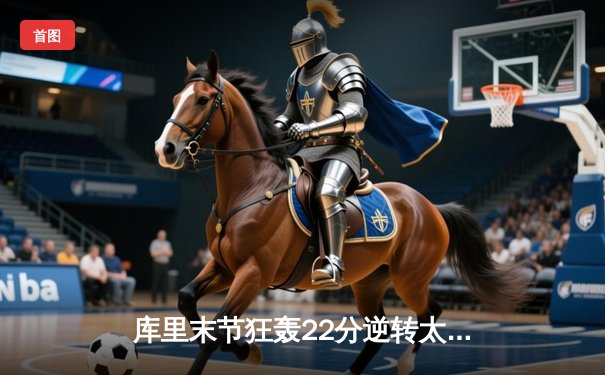 库里末节狂轰22分逆转太阳，勇士主场加时险胜捍卫西部前六