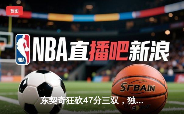 东契奇狂砍47分三双，独行侠加时险胜火箭迎五连胜